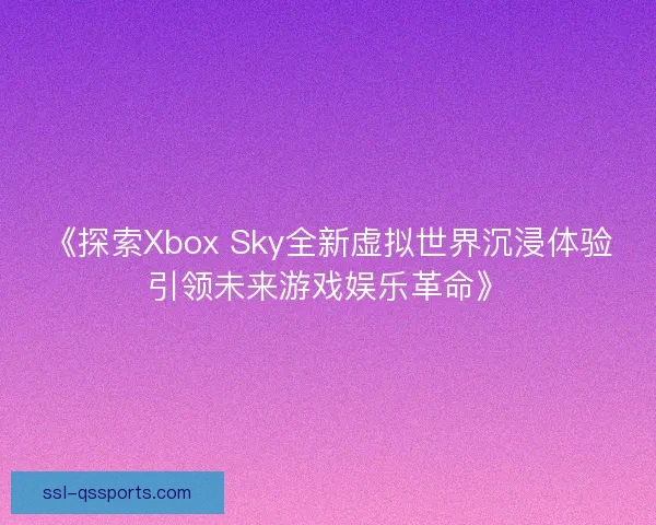 《探索Xbox Sky全新虚拟世界沉浸体验引领未来游戏娱乐革命》