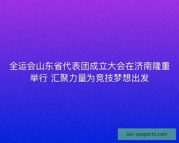 全运会山东省代表团成立大会在济南隆重举行 汇聚力量为竞技梦想出发