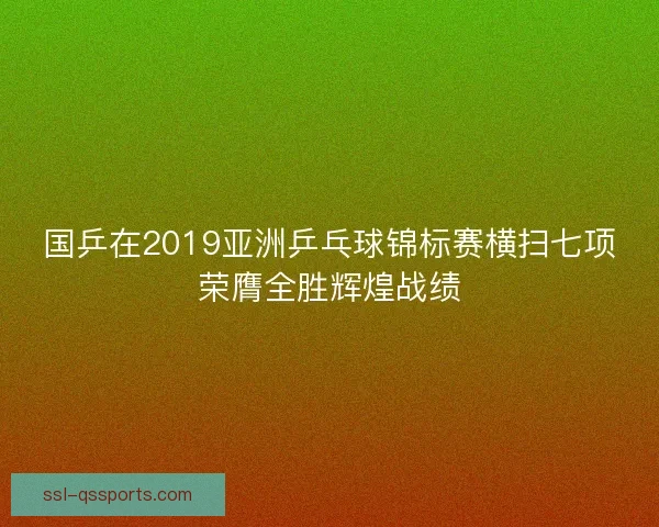国乒在2019亚洲乒乓球锦标赛横扫七项荣膺全胜辉煌战绩