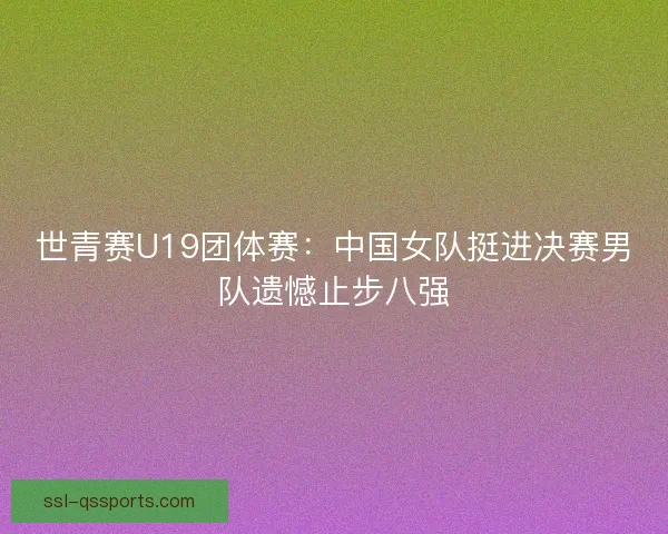 世青赛U19团体赛：中国女队挺进决赛男队遗憾止步八强