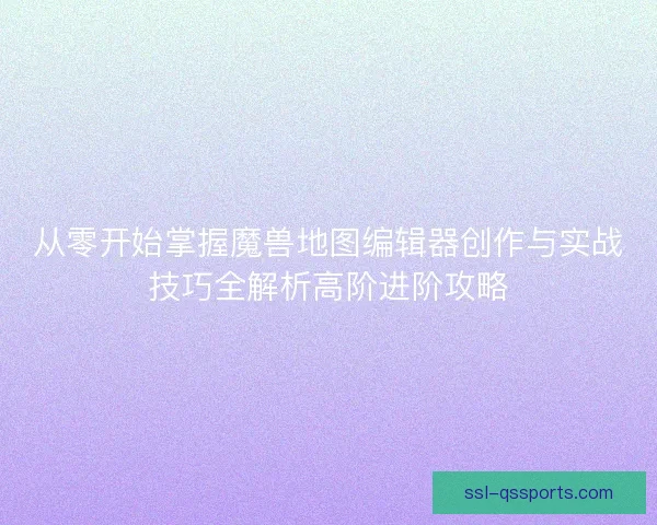 从零开始掌握魔兽地图编辑器创作与实战技巧全解析高阶进阶攻略